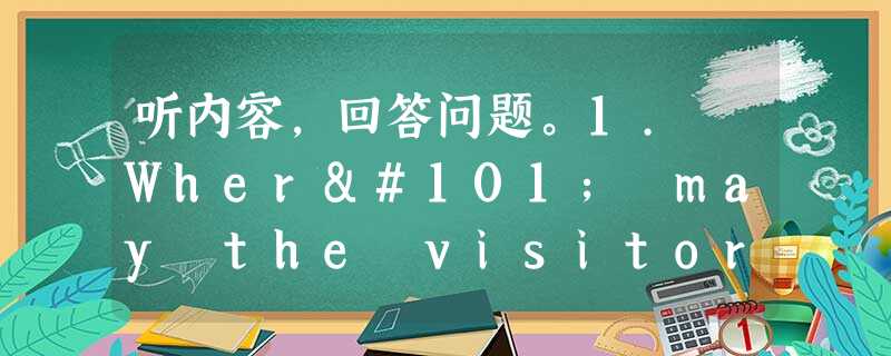 听内容,回答问题。1. Where may the visitors be now?A. In the supermarket.B. 听内容,回答问题。1. Where may the visitors be now?A. In the supermarket.B.