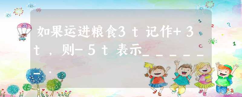 如果运进粮食3t记作+3t,则-5t表示______. 如果运进粮食3t记作+3t,则-5t表示______.