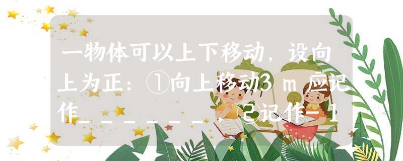一物体可以上下移动,设向上为正:①向上移动3m应记作______,②记作-1.5m表明______. 一物体可以上下移动,设向上为正:①向上移动3m应记作______,②记作-1.5m表明______.