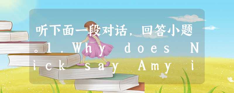 听下面一段对话,回答小题。1.Why does Nick say Amy is his best friend? A. Because Am 听下面一段对话,回答小题。1.Why does Nick say Amy is his best friend? A. Because Am