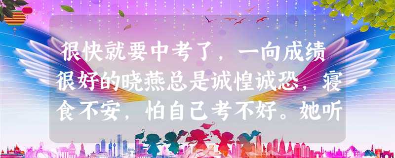 很快就要中考了,一向成绩很好的晓燕总是诚惶诚恐,寝食不安,怕自己考不好。她听取了学校心理咨询室老师的建议,暂时放下课本,多参加体育活动,很快就收到了 很快就要中考了,一向成绩很好的晓燕总是诚惶诚恐,寝食不安,怕自己考不好。她听取了学校心理咨询室老师的建议,暂时放下课本,多参加体育活动,很快就收到了