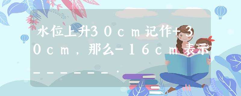 水位上升30cm记作+30cm,那么-16cm表示______. 水位上升30cm记作+30cm,那么-16cm表示______.