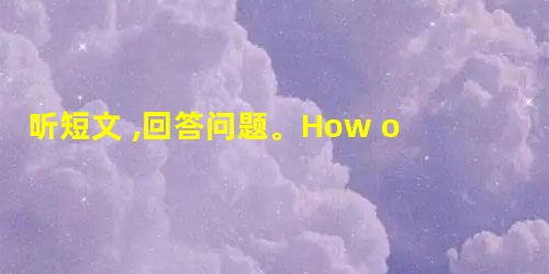 听短文 ,回答问题。1. How old is Li Fang? A. She is thirteen years old. B. She is t 听短文 ,回答问题。1. How old is Li Fang? A. She is thirteen years old. B. She is t