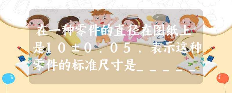 在一种零件的直径在图纸上是10±0.05,表示这种零件的标准尺寸是______㎜,加工要求最大不能超过______㎜,最小不能超过______㎜. 在一种零件的直径在图纸上是10±0.05,表示这种零件的标准尺寸是______㎜,加工要求最大不能超过______㎜,最小不能超过______㎜.