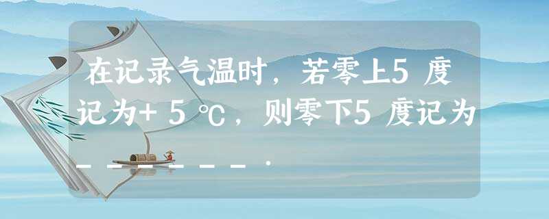 在记录气温时,若零上5度记为+5℃,则零下5度记为______. 在记录气温时,若零上5度记为+5℃,则零下5度记为______.