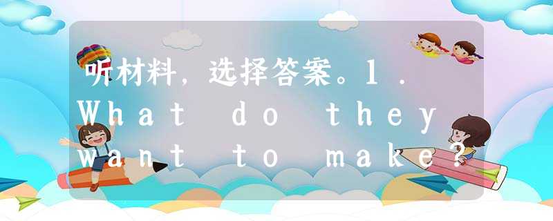 听材料,选择答案。1. What do they want to make? A. Fruit salad. B. A turkey sandwic 听材料,选择答案。1. What do they want to make? A. Fruit salad. B. A turkey sandwic