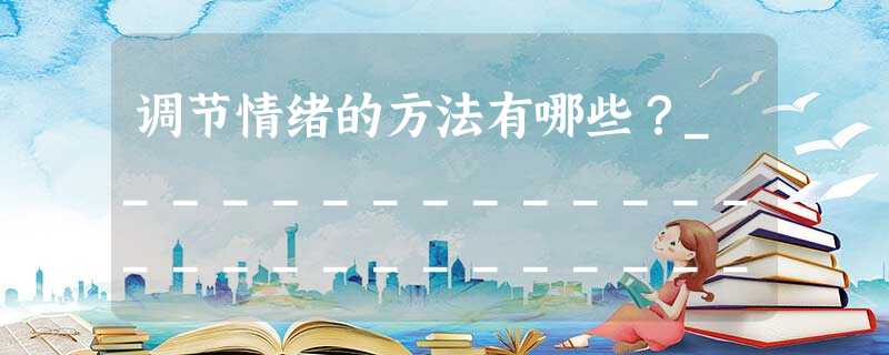 调节情绪的方法有哪些?_______________________________________________________________ 调节情绪的方法有哪些?_______________________________________________________________