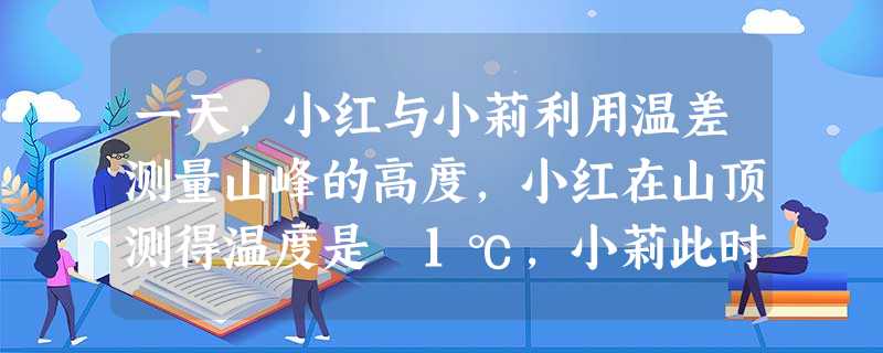 一天,小红与小莉利用温差测量山峰的高度,小红在山顶测得温度是﹣1℃,小莉此时在山脚测得温度是5℃.已知该地区高度每增加100米,气温大约降低0.7℃,则山 一天,小红与小莉利用温差测量山峰的高度,小红在山顶测得温度是﹣1℃,小莉此时在山脚测得温度是5℃.已知该地区高度每增加100米,气温大约降低0.7℃,则山
