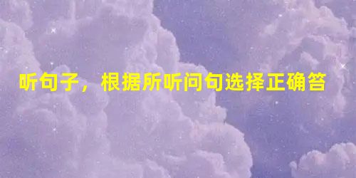 听句子,根据所听问句选择正确笞语。( )1. A. They're very beautiful. ( )2. A. Jul 听句子,根据所听问句选择正确笞语。( )1. A. They're very beautiful. ( )2. A. Jul