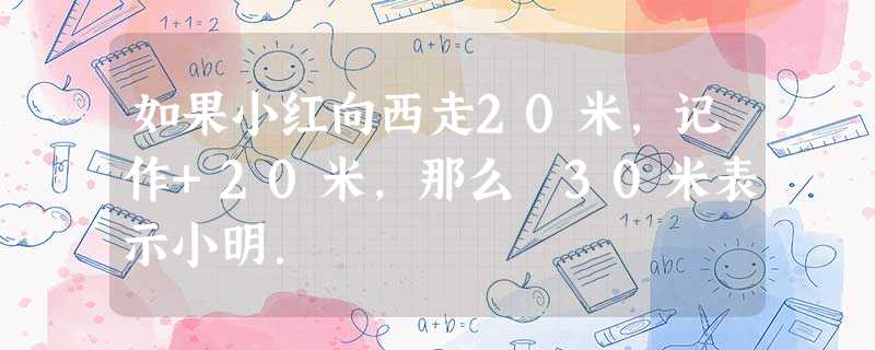 如果小红向西走20米,记作+20米,那么﹣30米表示小明. 如果小红向西走20米,记作+20米,那么﹣30米表示小明.