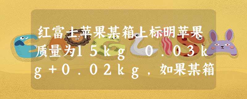 红富士苹果某箱上标明苹果质量为15kg﹣0.03kg+0.02kg,如果某箱苹果重14.95kg,则这箱苹果标准. 红富士苹果某箱上标明苹果质量为15kg﹣0.03kg+0.02kg,如果某箱苹果重14.95kg,则这箱苹果标准.
