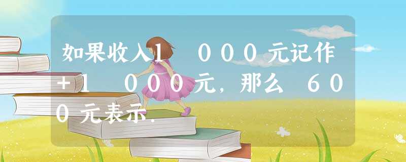 如果收入1 000元记作+1 000元,那么﹣600元表示. 如果收入1 000元记作+1 000元,那么﹣600元表示.