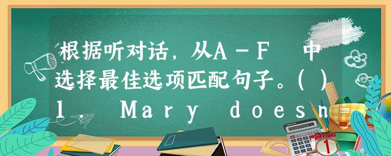 根据听对话,从A-F 中选择最佳选项匹配句子。()1. Mary doesn't agree on()2. They wil 根据听对话,从A-F 中选择最佳选项匹配句子。()1. Mary doesn't agree on()2. They wil