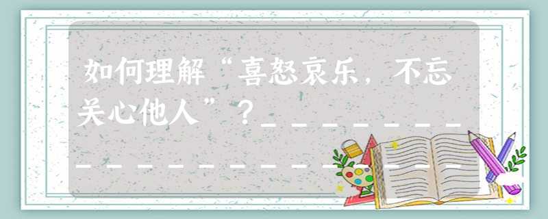 如何理解“喜怒哀乐,不忘关心他人”?________________________________________________________ 如何理解“喜怒哀乐,不忘关心他人”?________________________________________________________