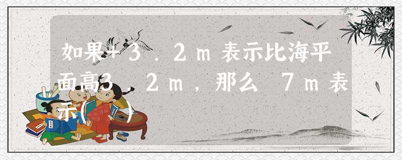 如果+3.2m表示比海平面高3.2m,那么﹣7m表示( ) 如果+3.2m表示比海平面高3.2m,那么﹣7m表示( )