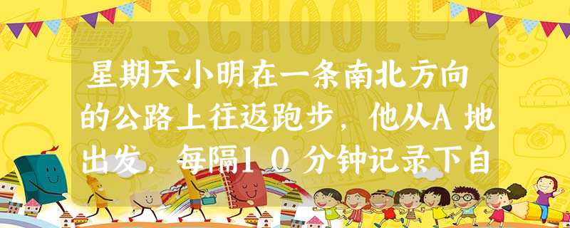 星期天小明在一条南北方向的公路上往返跑步,他从A地出发,每隔10分钟记录下自己的跑步情况﹣2080,1100,﹣1120,2010, 星期天小明在一条南北方向的公路上往返跑步,他从A地出发,每隔10分钟记录下自己的跑步情况﹣2080,1100,﹣1120,2010,