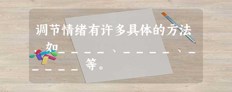 调节情绪有许多具体的方法,如____、____、_____等。 调节情绪有许多具体的方法,如____、____、_____等。