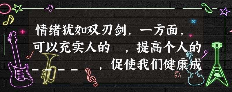情绪犹如双刃剑,一方面,可以充实人的 ,提高个人的____ ,促使我们健康成长,这是情绪对人的____影响;另一方面,情绪也会使人感到难受,抑制人的 情绪犹如双刃剑,一方面,可以充实人的 ,提高个人的____ ,促使我们健康成长,这是情绪对人的____影响;另一方面,情绪也会使人感到难受,抑制人的