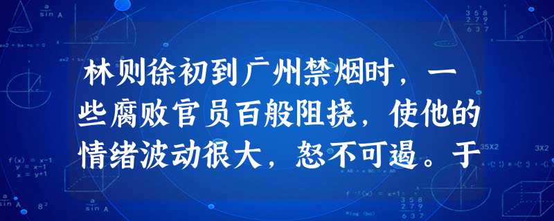 林则徐初到广州禁烟时,一些腐败官员百般阻挠,使他的情绪波动很大,怒不可遏。于是他决定控制自己的情绪,写下“制怒”二字。每当发怒时,他就注视着这两个字 林则徐初到广州禁烟时,一些腐败官员百般阻挠,使他的情绪波动很大,怒不可遏。于是他决定控制自己的情绪,写下“制怒”二字。每当发怒时,他就注视着这两个字