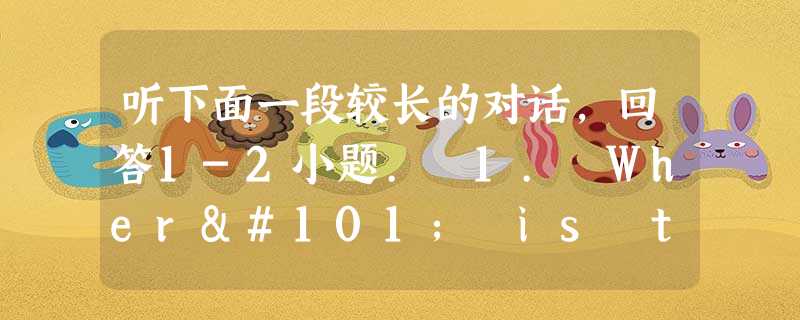听下面一段较长的对话,回答1-2小题. 1. Where is the railway station?A. On the left 听下面一段较长的对话,回答1-2小题. 1. Where is the railway station?A. On the left