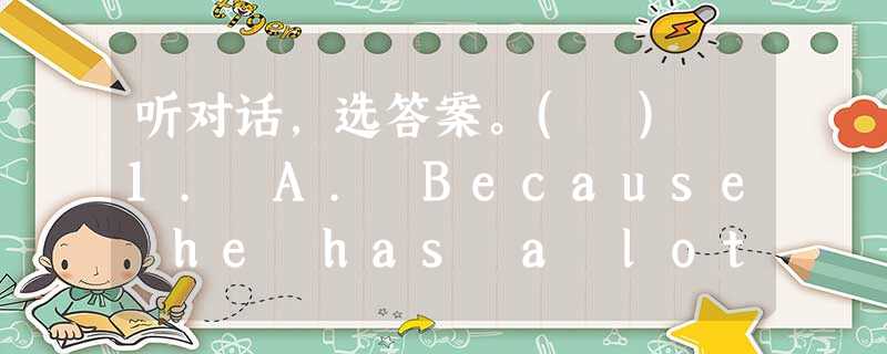 听对话,选答案。( ) 1. A. Because he has a lot of money. B. Because the zoo is new 听对话,选答案。( ) 1. A. Because he has a lot of money. B. Because the zoo is new