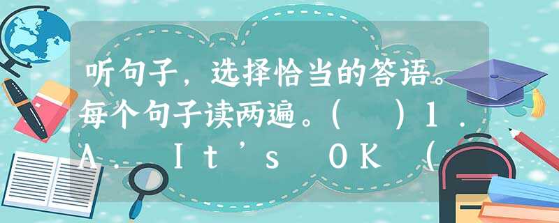 听句子,选择恰当的答语。每个句子读两遍。( )1.A. It’s OK ( )2.A. By the way ( )3.A. In Guan 听句子,选择恰当的答语。每个句子读两遍。( )1.A. It’s OK ( )2.A. By the way ( )3.A. In Guan