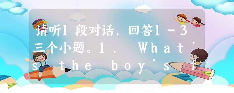 请听1段对话,回答1-3三个小题。1. What’s the boy’s favorite subject?A. English.B. Ch 请听1段对话,回答1-3三个小题。1. What’s the boy’s favorite subject?A. English.B. Ch
