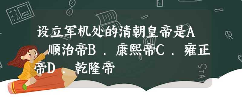 设立军机处的清朝皇帝是A.顺治帝B.康熙帝C.雍正帝D.乾隆帝 设立军机处的清朝皇帝是A.顺治帝B.康熙帝C.雍正帝D.乾隆帝