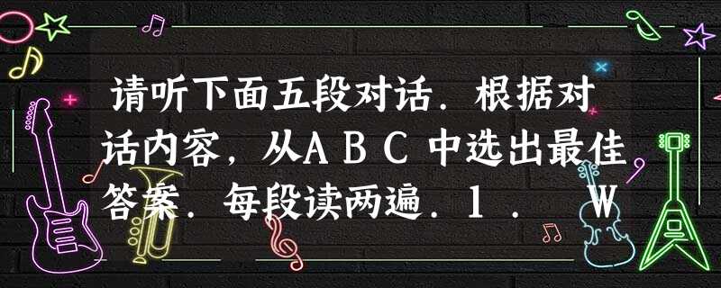 请听下面五段对话.根据对话内容,从ABC中选出最佳答案.每段读两遍.1. Whatdoesthewomanwanttobuy ?A. 请听下面五段对话.根据对话内容,从ABC中选出最佳答案.每段读两遍.1. Whatdoesthewomanwanttobuy ?A.