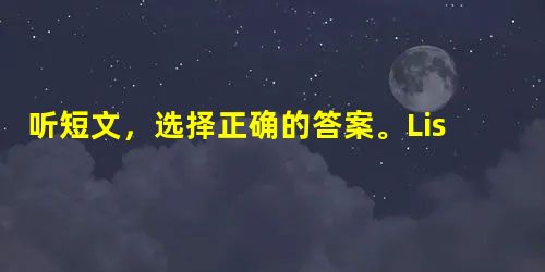 听短文,选择正确的答案。1. Lisa's brother is ________.A. 12B. 4 C. 9 D. 82. Lisa's sis 听短文,选择正确的答案。1. Lisa's brother is ________.A. 12B. 4 C. 9 D. 82. Lisa's sis