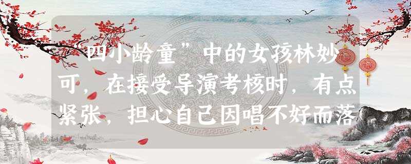 “四小龄童”中的女孩林妙可,在接受导演考核时,有点紧张,担心自己因唱不好而落选。当她和其他小朋友一起站在几十名评委和4台摄像机前时,老师刚问“谁先唱 “四小龄童”中的女孩林妙可,在接受导演考核时,有点紧张,担心自己因唱不好而落选。当她和其他小朋友一起站在几十名评委和4台摄像机前时,老师刚问“谁先唱