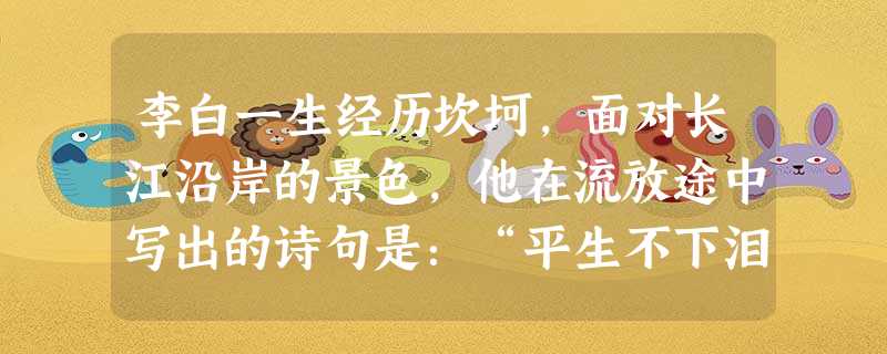 李白一生经历坎坷,面对长江沿岸的景色,他在流放途中写出的诗句是:“平生不下泪,于此泣无声。”而当他大赦、重新获得自由后写出的诗句却是:“朝辞白帝彩云 李白一生经历坎坷,面对长江沿岸的景色,他在流放途中写出的诗句是:“平生不下泪,于此泣无声。”而当他大赦、重新获得自由后写出的诗句却是:“朝辞白帝彩云
