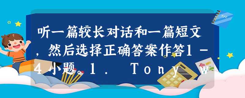听一篇较长对话和一篇短文,然后选择正确答案作答1-4小题。1. Tony wants to _______ this evening at 听一篇较长对话和一篇短文,然后选择正确答案作答1-4小题。1. Tony wants to _______ this evening at