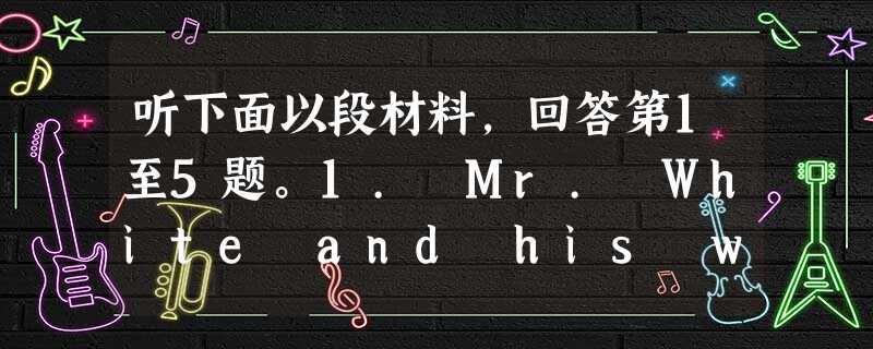 听下面以段材料,回答第1至5题。1. Mr. White and his wife came back from the farm ____ 听下面以段材料,回答第1至5题。1. Mr. White and his wife came back from the farm ____
