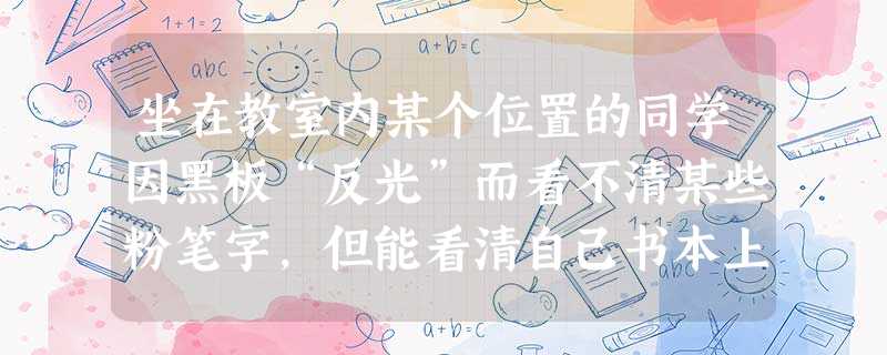 坐在教室内某个位置的同学因黑板“反光”而看不清某些粉笔字,但能看清自己书本上的字.这是因为前者发生了光的______;后者发生了光的______. 坐在教室内某个位置的同学因黑板“反光”而看不清某些粉笔字,但能看清自己书本上的字.这是因为前者发生了光的______;后者发生了光的______.