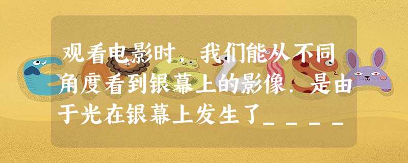 观看电影时,我们能从不同角度看到银幕上的影像.是由于光在银幕上发生了______.光在银幕上发生这种反射时因为幕布比较_____ 观看电影时,我们能从不同角度看到银幕上的影像.是由于光在银幕上发生了______.光在银幕上发生这种反射时因为幕布比较_____