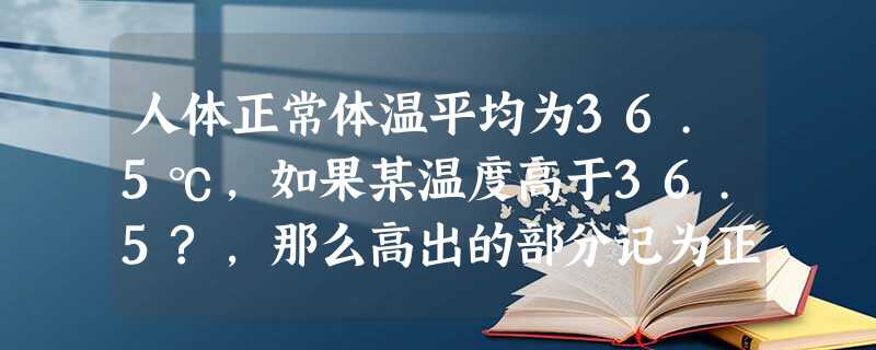 人体正常体温平均为36.5℃,如果某温度高于36.5?,那么高出的部分记为正;如果温度低于36.5℃,那么低于的部分记为负.国庆假期间某同学在家测的体温为 人体正常体温平均为36.5℃,如果某温度高于36.5?,那么高出的部分记为正;如果温度低于36.5℃,那么低于的部分记为负.国庆假期间某同学在家测的体温为