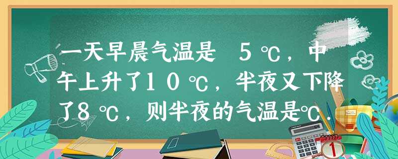 一天早晨气温是﹣5℃,中午上升了10℃,半夜又下降了8℃,则半夜的气温是℃. 一天早晨气温是﹣5℃,中午上升了10℃,半夜又下降了8℃,则半夜的气温是℃.