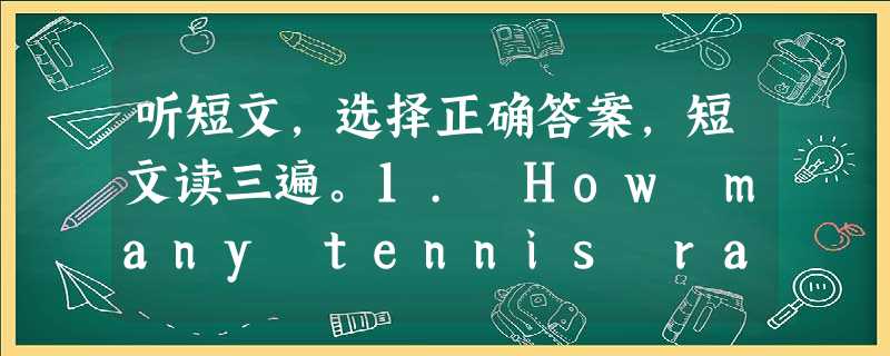 听短文,选择正确答案,短文读三遍。1. How many tennis rackets does Mary have? A. Four.B. 听短文,选择正确答案,短文读三遍。1. How many tennis rackets does Mary have? A. Four.B.