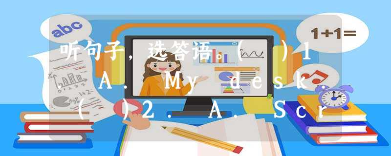 听句子,选答语。( )1. A. My desk. ( )2. A. Screen City. ( )3. A. I lik 听句子,选答语。( )1. A. My desk. ( )2. A. Screen City. ( )3. A. I lik