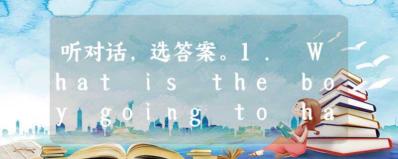 听对话,选答案。1. What is the boy going to have?A. A birthday party. B. A wel 听对话,选答案。1. What is the boy going to have?A. A birthday party. B. A wel