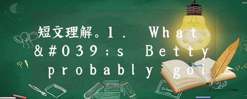 短文理解。1. What's Betty probably going to be?A. A dancer. B. A musici 短文理解。1. What's Betty probably going to be?A. A dancer. B. A musici