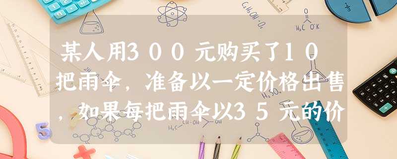 某人用300元购买了10把雨伞,准备以一定价格出售,如果每把雨伞以35元的价格为标准,超出的记作正数,不足的记作负数,记录如下:+5,﹣3,+2,+ 某人用300元购买了10把雨伞,准备以一定价格出售,如果每把雨伞以35元的价格为标准,超出的记作正数,不足的记作负数,记录如下:+5,﹣3,+2,+