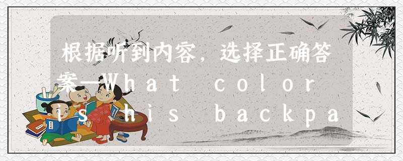 根据听到内容,选择正确答案—What color is his backpack? —It's ______.A.yellowB.b 根据听到内容,选择正确答案—What color is his backpack? —It's ______.A.yellowB.b