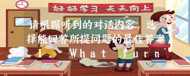 请根据听到的对话内容,选择能回答所提问题的最佳答案。1. What furniture does the boy need?A. A bed 请根据听到的对话内容,选择能回答所提问题的最佳答案。1. What furniture does the boy need?A. A bed