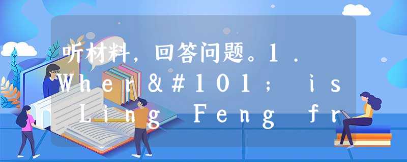 听材料,回答问题。1. Where is Ling Feng from?A. England. B. China.C. Americ 听材料,回答问题。1. Where is Ling Feng from?A. England. B. China.C. Americ
