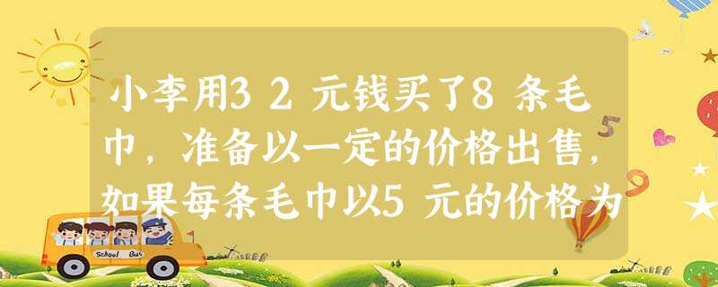 小李用32元钱买了8条毛巾,准备以一定的价格出售,如果每条毛巾以5元的价格为标准,超过的记作正数,不足的记作负数,记录如下:0.5,-1,-1.5, 小李用32元钱买了8条毛巾,准备以一定的价格出售,如果每条毛巾以5元的价格为标准,超过的记作正数,不足的记作负数,记录如下:0.5,-1,-1.5,