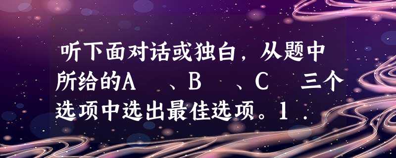 听下面对话或独白,从题中所给的A 、B 、C 三个选项中选出最佳选项。1. What are the speakers talking ab 听下面对话或独白,从题中所给的A 、B 、C 三个选项中选出最佳选项。1. What are the speakers talking ab