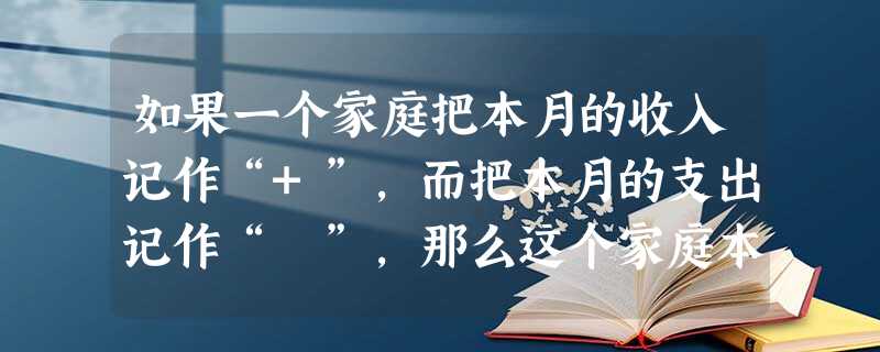 如果一个家庭把本月的收入记作“+”,而把本月的支出记作“﹣”,那么这个家庭本月工资收入4200元,奖金400元,生活费用1300元,买彩票500元, 如果一个家庭把本月的收入记作“+”,而把本月的支出记作“﹣”,那么这个家庭本月工资收入4200元,奖金400元,生活费用1300元,买彩票500元,