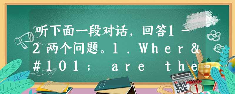 听下面一段对话,回答1-2两个问题。1.Where are the speakers going?A.To a parkB. To a ci 听下面一段对话,回答1-2两个问题。1.Where are the speakers going?A.To a parkB. To a ci